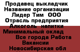 Продавец выкладчик › Название организации ­ Лидер Тим, ООО › Отрасль предприятия ­ Алкоголь, напитки › Минимальный оклад ­ 28 300 - Все города Работа » Вакансии   . Новосибирская обл.,Новосибирск г.